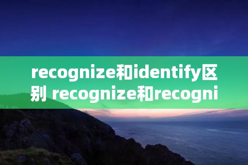 recognize和identify区别 recognize和recognition
