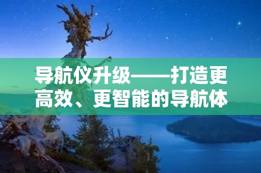 导航仪升级——打造更高效、更智能的导航体验 导航仪升级——打造更高效、更智能的导航体验