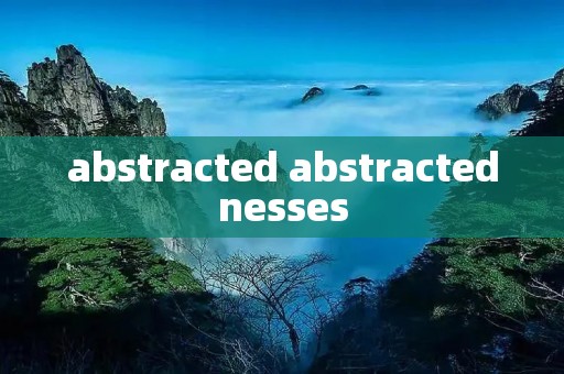 abstracted abstractednesses