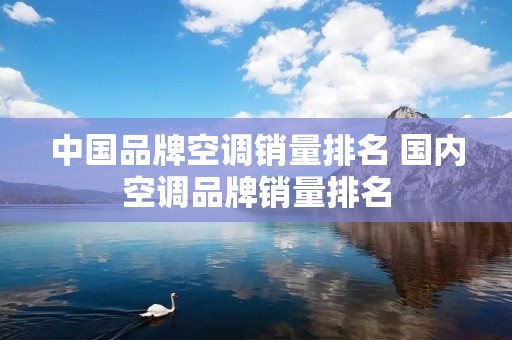 中国品牌空调销量排名 国内空调品牌销量排名 中国品牌空调销量排名 国内空调品牌销量排名