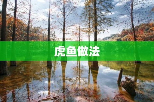 虎鱼做法：做出美味的虎鱼的秘诀