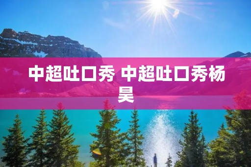 中超吐口秀 中超吐口秀杨昊