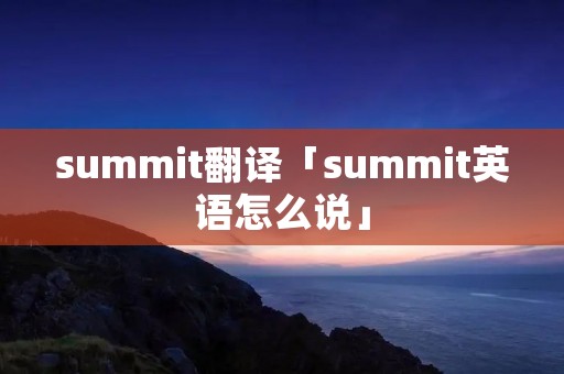 summit翻译「summit英语怎么说」 summit翻译「summit英语怎么说」