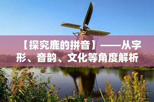 【探究鹿的拼音】——从字形、音韵、文化等角度解析 【探究鹿的拼音】——从字形、音韵、文化等角度解析