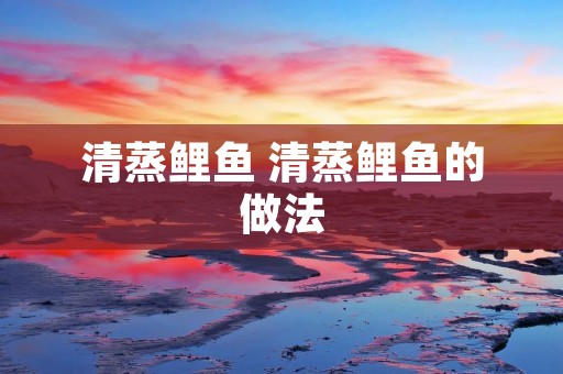 清蒸鲤鱼 清蒸鲤鱼的做法