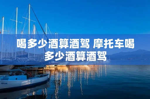 喝多少酒算酒驾 摩托车喝多少酒算酒驾 喝多少酒算酒驾 摩托车喝多少酒算酒驾