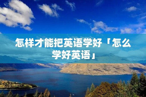 怎样才能把英语学好「怎么学好英语」