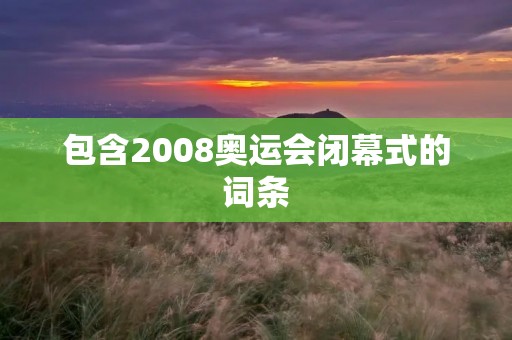 包含2008奥运会闭幕式的词条 包含2008奥运会闭幕式的词条