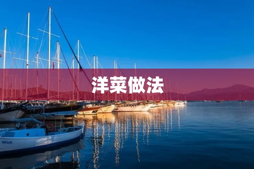 洋菜做法:从选材到烹饪全解析 洋菜做法:从选材到烹饪全解析