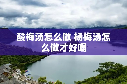 酸梅汤怎么做 杨梅汤怎么做才好喝
