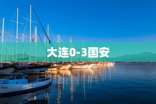 大连0-3国安:国安客场三连胜,大连遭遇三连败 大连0-3国安:国安客场三连胜,大连遭遇三连败