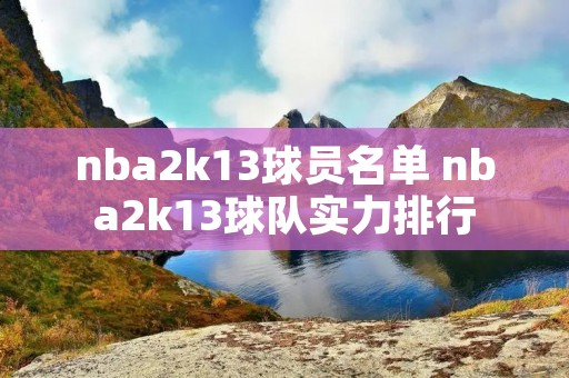nba2k13球员名单 nba2k13球队实力排行 nba2k13球员名单 nba2k13球队实力排行