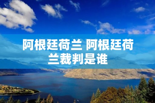 阿根廷荷兰 阿根廷荷兰裁判是谁