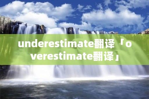 underestimate翻译「overestimate翻译」 underestimate翻译「overestimate翻译」