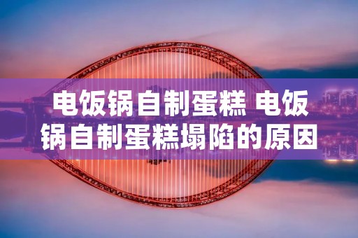 电饭锅自制蛋糕 电饭锅自制蛋糕塌陷的原因