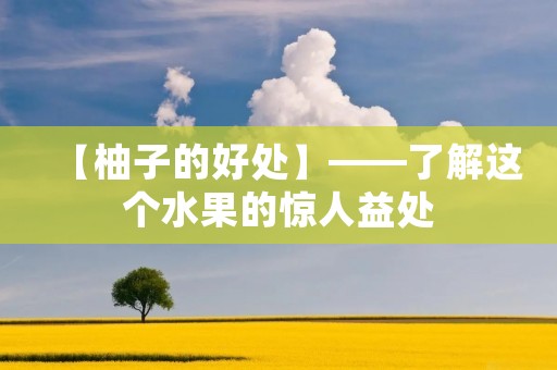 【柚子的好处】——了解这个水果的惊人益处