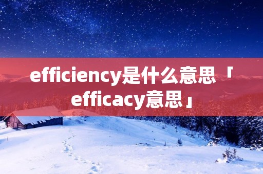 efficiency是什么意思「efficacy意思」