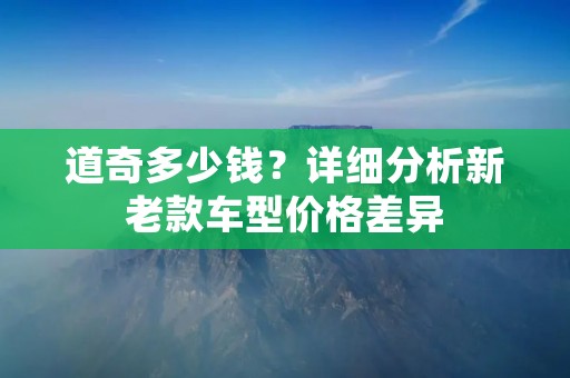 道奇多少钱？详细分析新老款车型价格差异