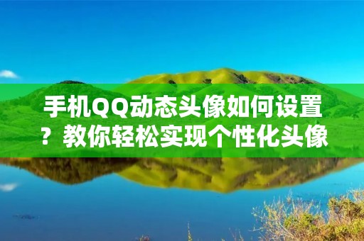 手机QQ动态头像如何设置?教你轻松实现个性化头像!