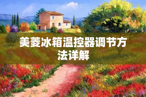 美菱冰箱温控器调节方法详解 美菱冰箱温控器调节方法详解