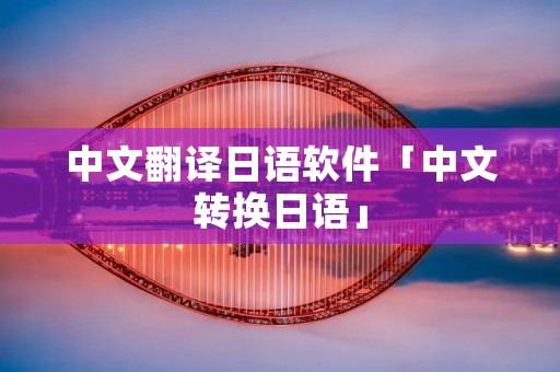 中文翻译日语软件「中文转换日语」