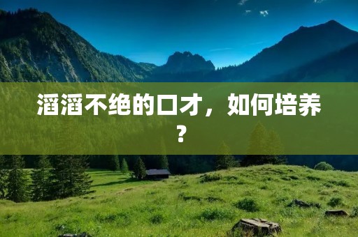 滔滔不绝的口才,如何培养?