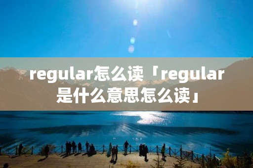 regular怎么读「regular是什么意思怎么读」