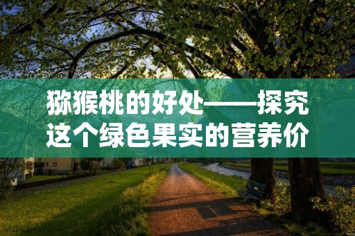 猕猴桃的好处——探究这个绿色果实的营养价值