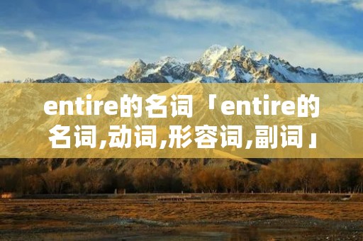 entire的名词「entire的名词,动词,形容词,副词」 entire的名词「entire的名词,动词,形容词,副词」