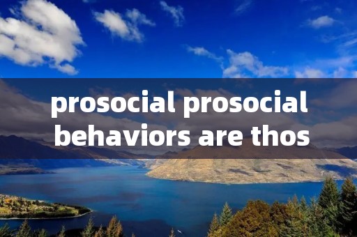 prosocial prosocial behaviors are those