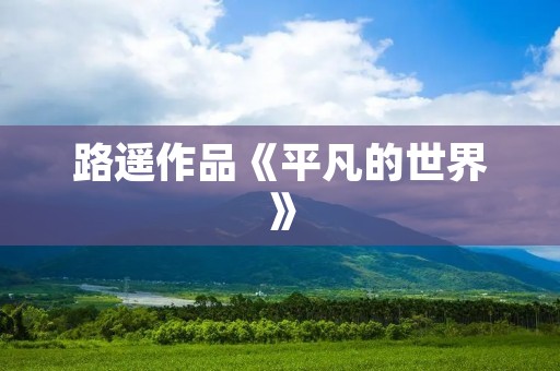 路遥作品《平凡的世界》：一部真实而感人的现实主义巨著