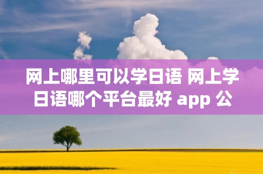 网上哪里可以学日语 网上学日语哪个平台最好 app 公众号
