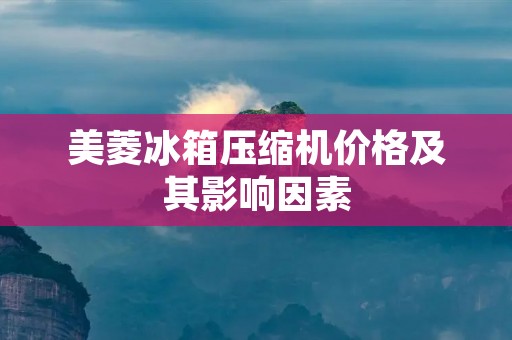 美菱冰箱压缩机价格及其影响因素 美菱冰箱压缩机价格及其影响因素