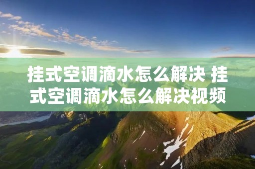 挂式空调滴水怎么解决 挂式空调滴水怎么解决视频 挂式空调滴水怎么解决 挂式空调滴水怎么解决视频