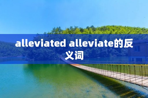 alleviated alleviate的反义词 alleviated alleviate的反义词