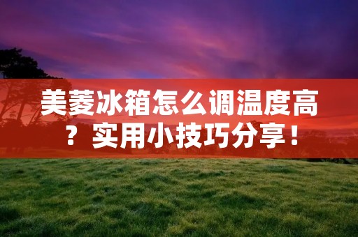 美菱冰箱怎么调温度高？实用小技巧分享！