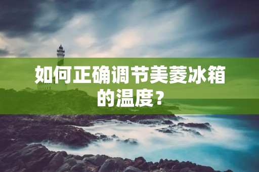 如何正确调节美菱冰箱的温度? 如何正确调节美菱冰箱的温度?