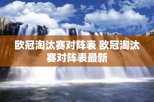 欧冠淘汰赛对阵表 欧冠淘汰赛对阵表最新 欧冠淘汰赛对阵表 欧冠淘汰赛对阵表最新
