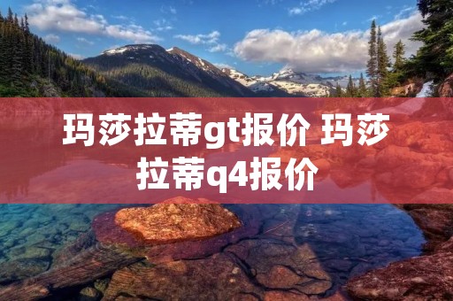 玛莎拉蒂gt报价 玛莎拉蒂q4报价