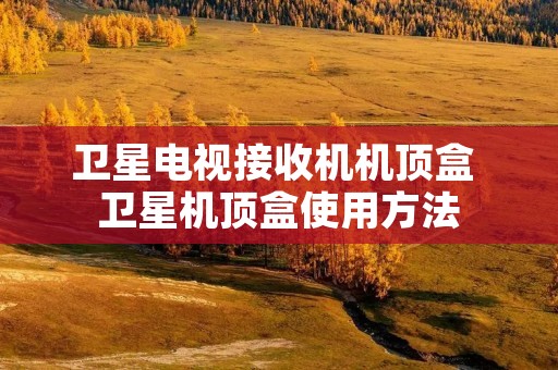 卫星电视接收机机顶盒 卫星机顶盒使用方法 卫星电视接收机机顶盒 卫星机顶盒使用方法