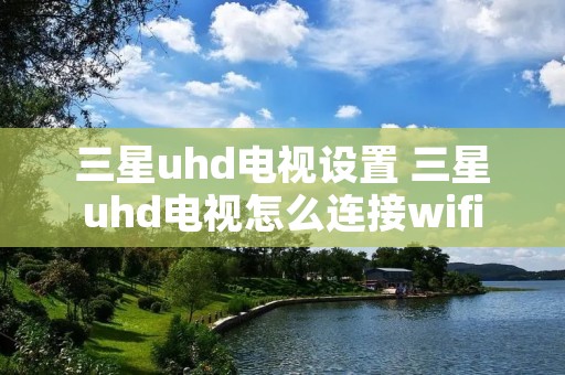 三星uhd电视设置 三星uhd电视怎么连接wifi