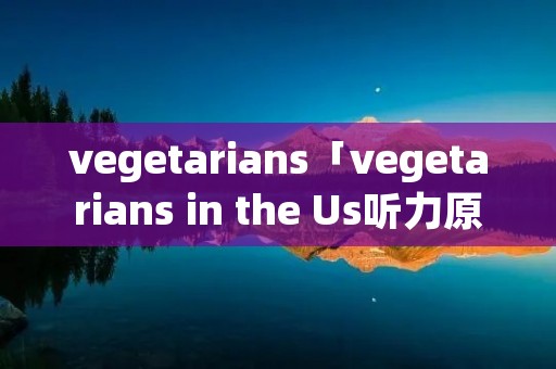 vegetarians「vegetarians in the Us听力原文」 vegetarians「vegetarians in the Us听力原文」
