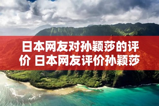 日本网友对孙颖莎的评价 日本网友评价孙颖莎32战胜伊藤 日本网友对孙颖莎的评价 日本网友评价孙颖莎32战胜伊藤