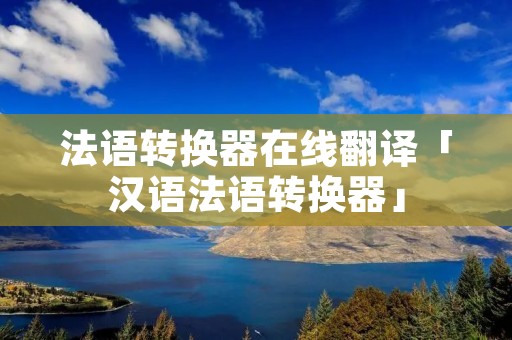 法语转换器在线翻译「汉语法语转换器」 法语转换器在线翻译「汉语法语转换器」
