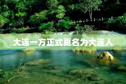 大连一方正式更名为大连人：一个新的开始