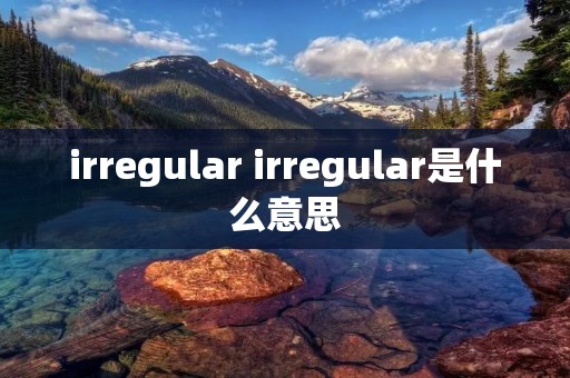 irregular irregular是什么意思 irregular irregular是什么意思