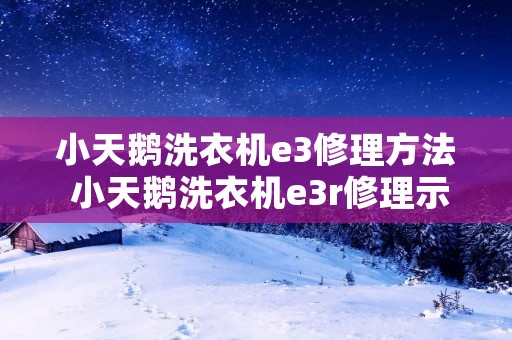小天鹅洗衣机e3修理方法 小天鹅洗衣机e3r修理示意图