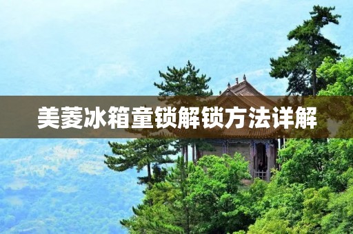 美菱冰箱童锁解锁方法详解 美菱冰箱童锁解锁方法详解