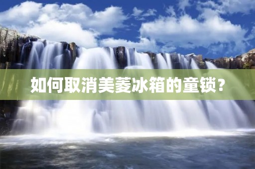 如何取消美菱冰箱的童锁? 如何取消美菱冰箱的童锁?