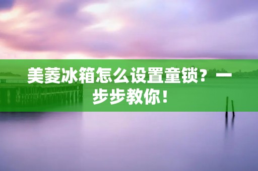美菱冰箱怎么设置童锁?一步步教你!